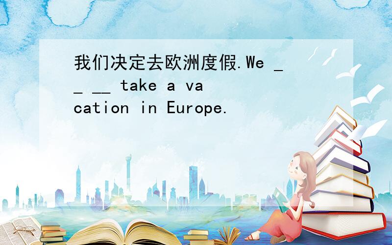 我们决定去欧洲度假.We __ __ take a vacation in Europe.