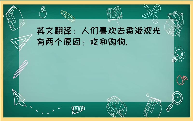 英文翻译：人们喜欢去香港观光有两个原因：吃和购物.
