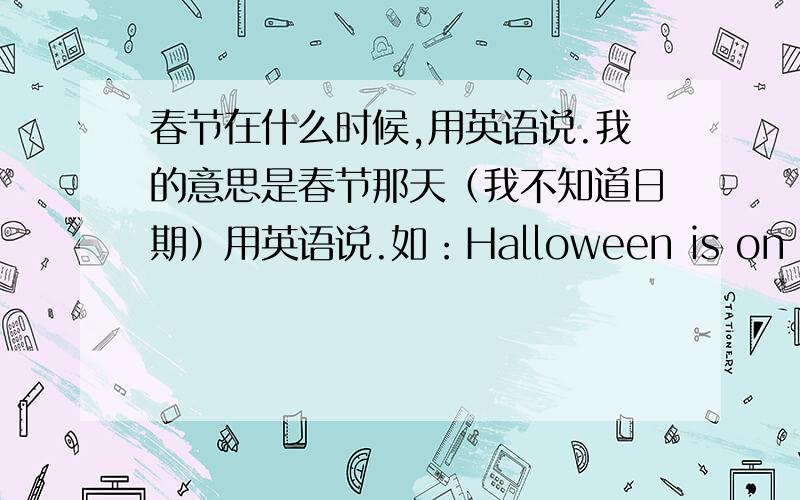 春节在什么时候,用英语说.我的意思是春节那天（我不知道日期）用英语说.如：Halloween is on the 31st of October.