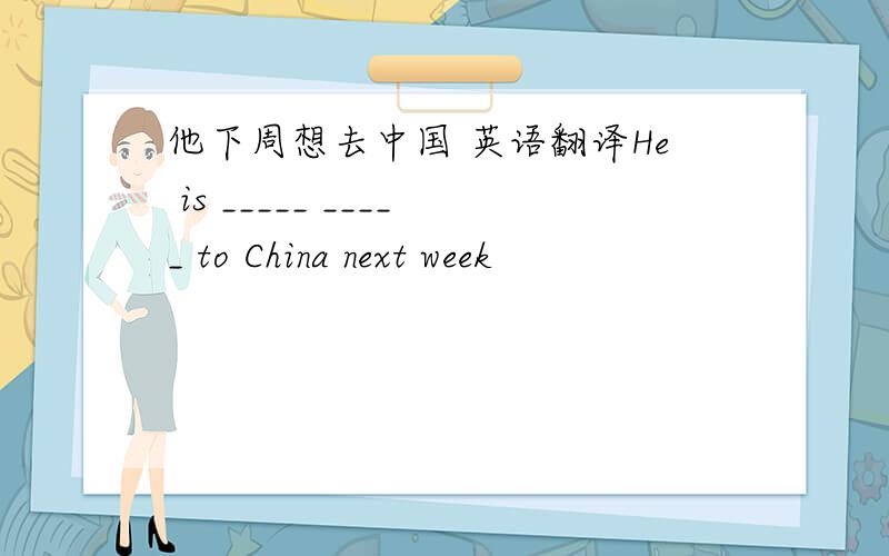 他下周想去中国 英语翻译He is _____ _____ to China next week