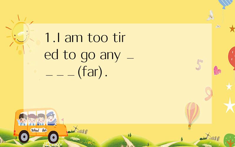 1.I am too tired to go any ____(far).