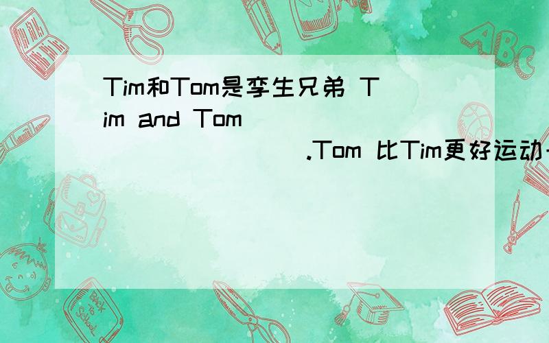 Tim和Tom是孪生兄弟 Tim and Tom____________.Tom 比Tim更好运动一些 Tim____________________as Tom