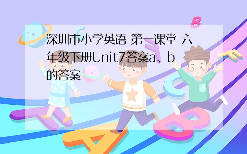 深圳市小学英语 第一课堂 六年级下册Unit7答案a、b的答案