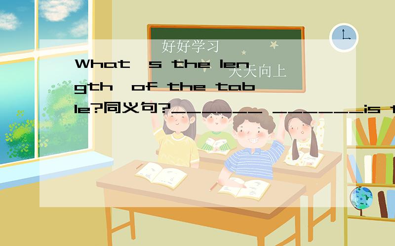 What's the length'of the table?同义句?______ ______is the tabble?