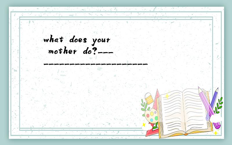 what does your mother do?_______________________