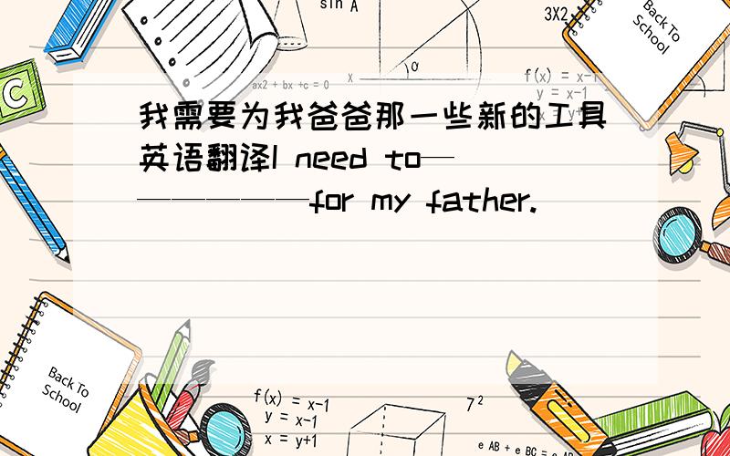 我需要为我爸爸那一些新的工具英语翻译I need to——————for my father.