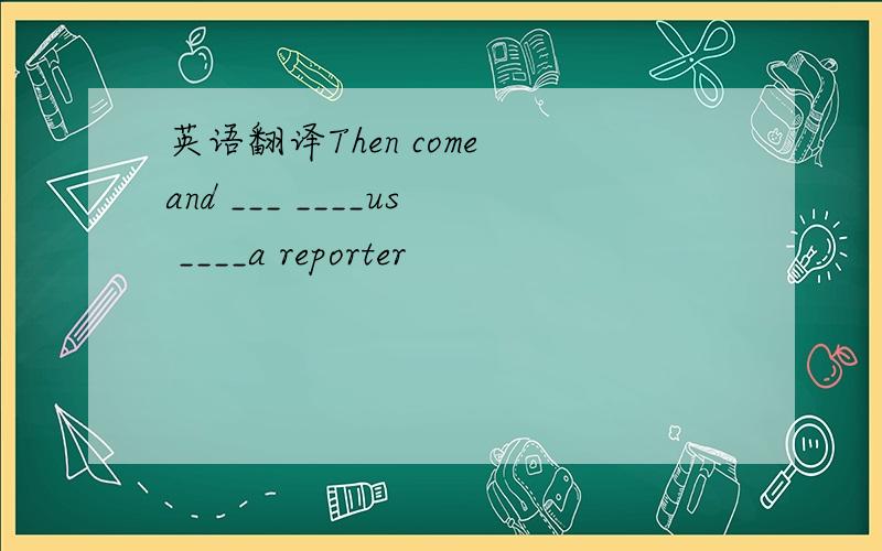 英语翻译Then come and ___ ____us ____a reporter