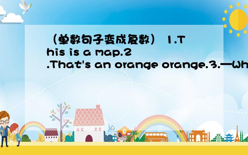 （单数句子变成复数） 1.This is a map.2.That's an orange orange.3.—What's this?—It's a watch.