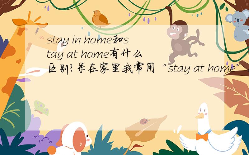 stay in home和stay at home有什么区别?呆在家里我常用“stay at home”,但是我一些地方看到“stay in home”的用法.It's better than stay in home all day.总比整天呆在家里强。这句用“in”还是“at”好呢？