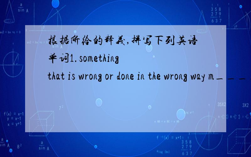 根据所给的释义,拼写下列英语单词1.something that is wrong or done in the wrong way m_________2.to be unsuccessful in something that you want to dof__________3.a way of solving a problem or dealing with a difficult situations________4.so