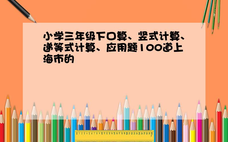 小学三年级下口算、竖式计算、递等式计算、应用题100道上海市的