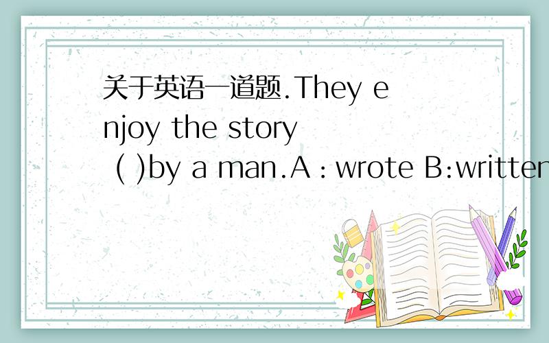 关于英语一道题.They enjoy the story ( )by a man.A：wrote B:written C:was written D:write 这里为什么选B不选其他的?
