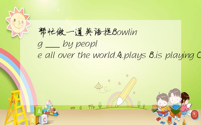 帮忙做一道英语提Bowling ___ by people all over the world.A.plays B.is playing C.is played D.are played