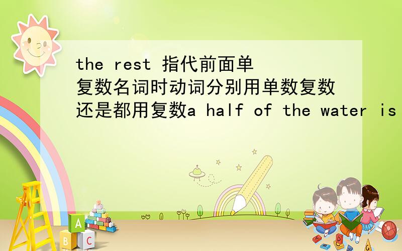 the rest 指代前面单复数名词时动词分别用单数复数还是都用复数a half of the water is in the class,the rest _______(be)on the floor.some book are in bage,the rest____(be)on the floor.自己造的句子,可能有错,请指出谢