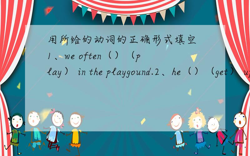 用所给的动词的正确形式填空 1、we often（）（play） in the playgound.2、he（）（get） up at six o'clock.3、what（）（do）he usually （）（do）after school?4、danny（）（study）english,chinese at school.