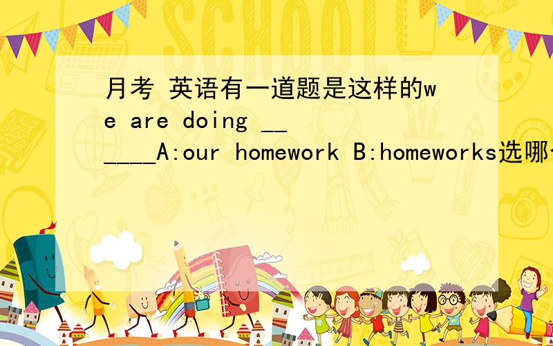 月考 英语有一道题是这样的we are doing ______A:our homework B:homeworks选哪个?为什么?