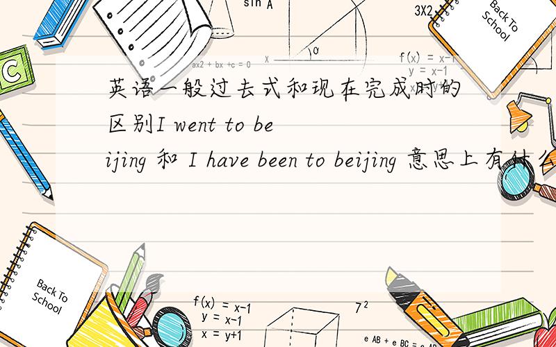 英语一般过去式和现在完成时的区别I went to beijing 和 I have been to beijing 意思上有什么区别?能不能举例区分这两种时态?
