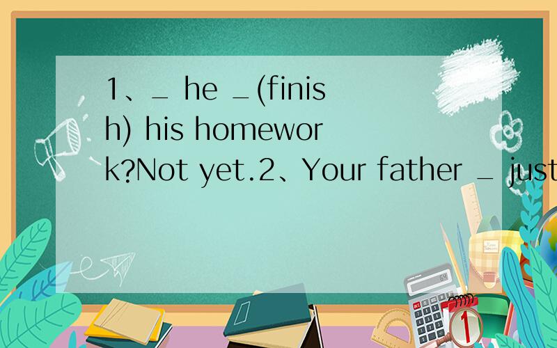 1、_ he _(finish) his homework?Not yet.2、Your father _ just _(finish) his work.