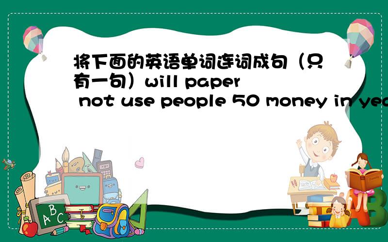 将下面的英语单词连词成句（只有一句）will paper not use people 50 money in years