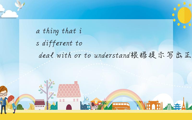 a thing that is different to deal with or to understand根据提示写出正确的单词 p( )
