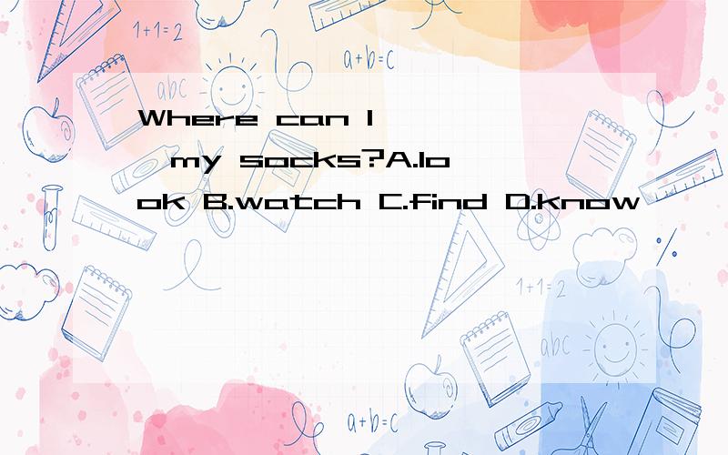 Where can I 【 】my socks?A.look B.watch C.find D.know