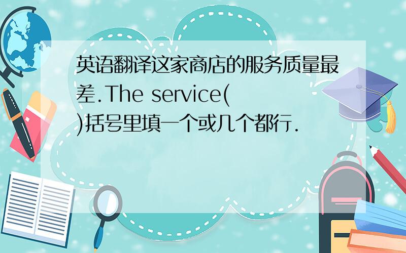 英语翻译这家商店的服务质量最差.The service()括号里填一个或几个都行.
