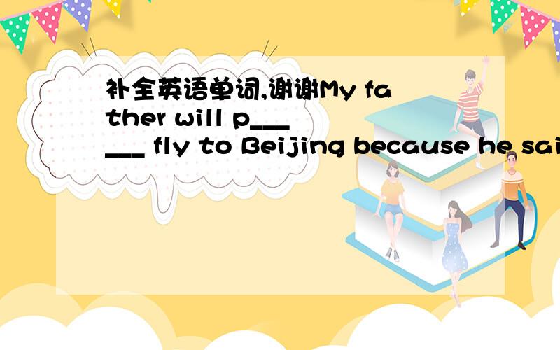 补全英语单词,谢谢My father will p______ fly to Beijing because he said he didn`t want to take a train.