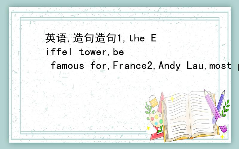 英语,造句造句1,the Eiffel tower,be famous for,France2,Andy Lau,most popular,one of,actor顺便把意思写下