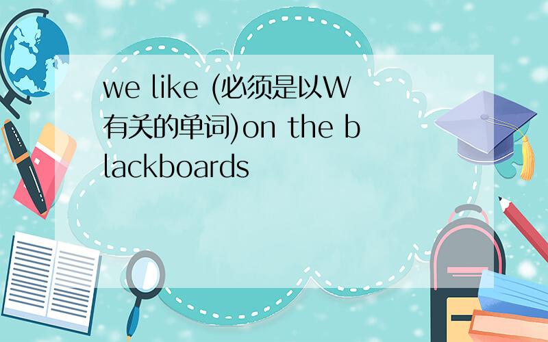 we like (必须是以W有关的单词)on the blackboards