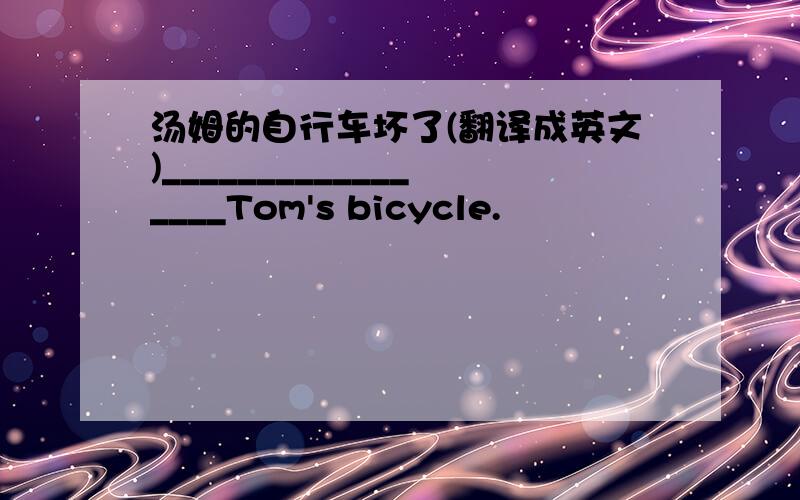汤姆的自行车坏了(翻译成英文)_________________Tom's bicycle.