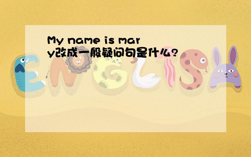 My name is mary改成一般疑问句是什么?