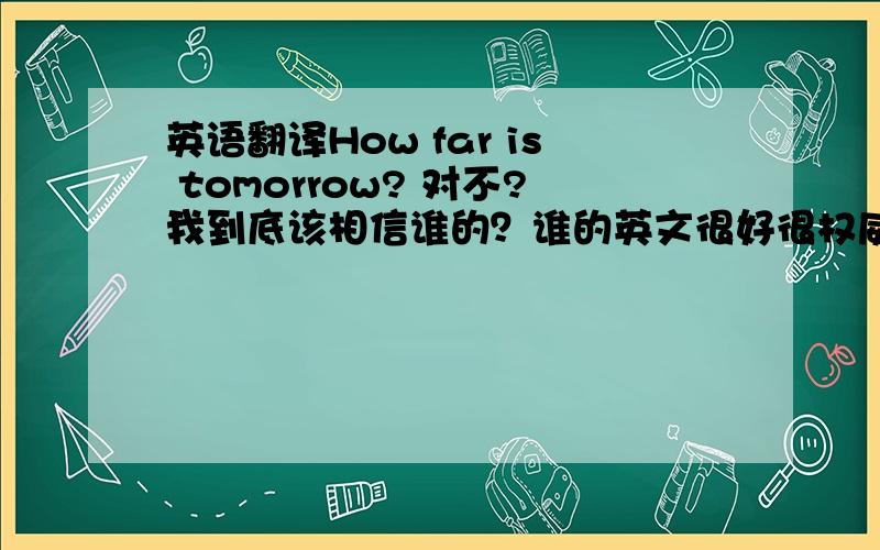 英语翻译How far is tomorrow? 对不?我到底该相信谁的？谁的英文很好很权威可以相信额？