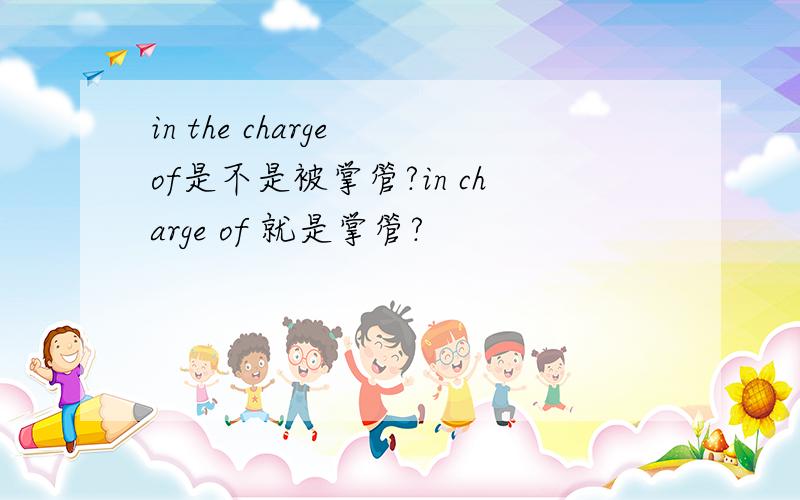 in the charge of是不是被掌管?in charge of 就是掌管?