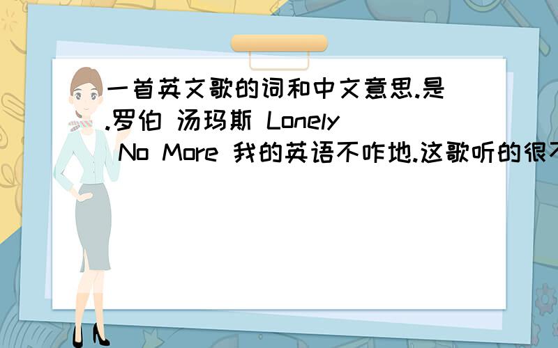一首英文歌的词和中文意思.是.罗伯 汤玛斯 Lonely No More 我的英语不咋地.这歌听的很不错.
