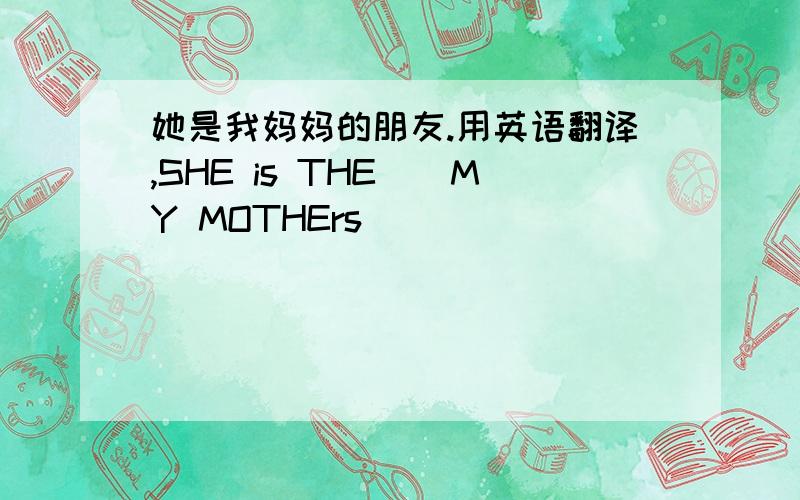 她是我妈妈的朋友.用英语翻译,SHE is THE（）MY MOTHErs