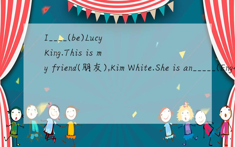 I____(be)Lucy King.This is my friend(朋友),Kim White.She is an_____(English)girl.Her_____(one)name is Kim.White is___(she)family name.She likes English very much(非常).And she likes her English teacher,too.Her English___(be)very good用括号里