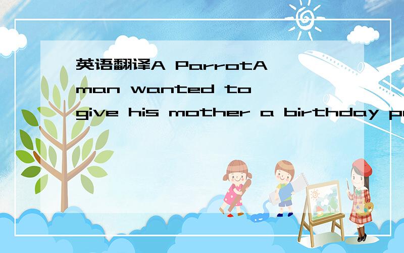 英语翻译A ParrotA man wanted to give his mother a birthday present.He bought a parrot.The parrot was very expensive.It was $50,000.This was all because the bird could talk in English,Japanese,Chinese and other nine languages.What's more,it could
