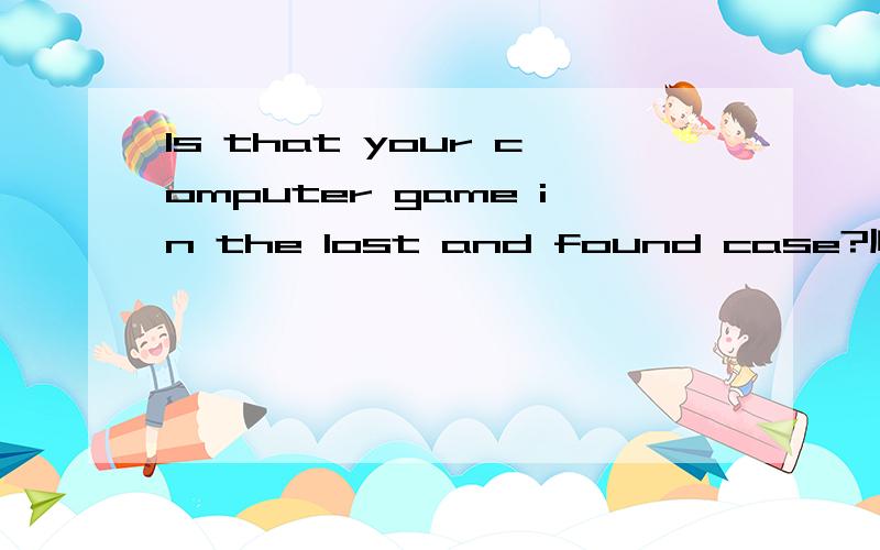 Is that your computer game in the lost and found case?顺便对应的解释下单词.