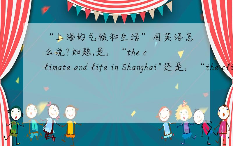 “上海的气候和生活”用英语怎么说?如题,是：“the climate and life in Shanghai