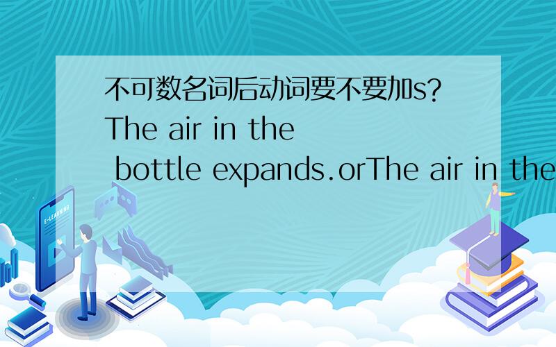 不可数名词后动词要不要加s?The air in the bottle expands.orThe air in the bottle expand.