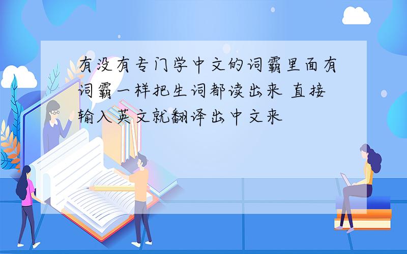 有没有专门学中文的词霸里面有词霸一样把生词都读出来 直接输入英文就翻译出中文来