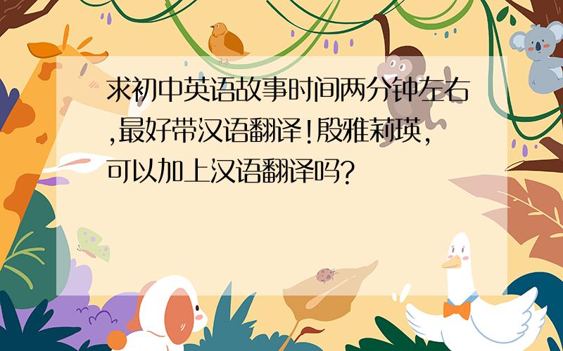 求初中英语故事时间两分钟左右,最好带汉语翻译!殷雅莉瑛,可以加上汉语翻译吗?