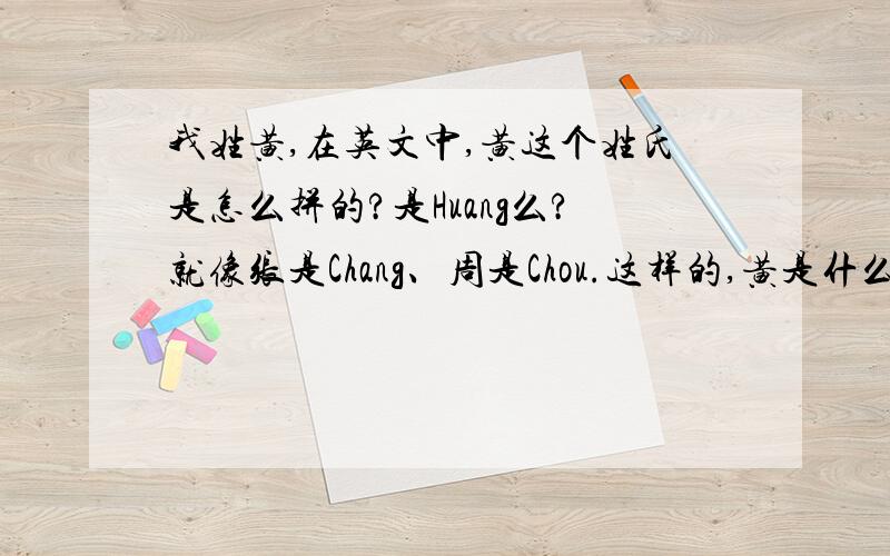 我姓黄,在英文中,黄这个姓氏是怎么拼的?是Huang么?就像张是Chang、周是Chou.这样的,黄是什么?
