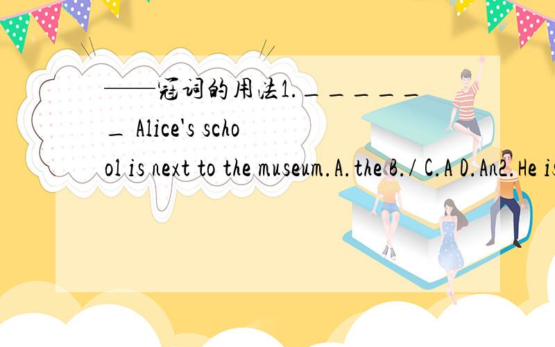 ——冠词的用法1.______ Alice's school is next to the museum.A.the B./ C.A D.An2.He is from ______ European country,but I don't know which one.A.a B.an C.the D./3.At present(现在、目前）some people are still in ______habit of drawing free