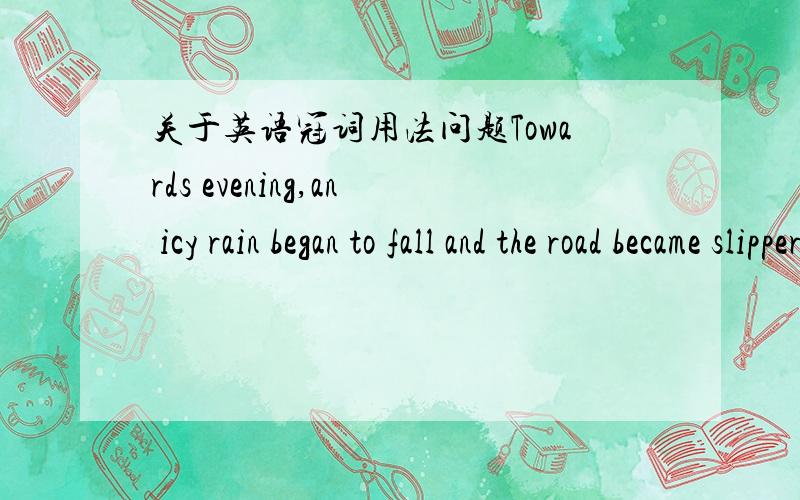 关于英语冠词用法问题Towards evening,an icy rain began to fall and the road became slippery