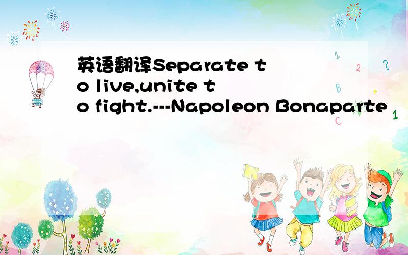 英语翻译Separate to live,unite to fight.---Napoleon Bonaparte