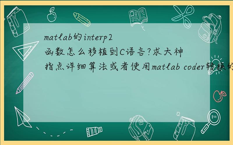 matlab的interp2函数怎么移植到C语言?求大神指点详细算法或者使用matlab coder转换的详细过程,还或者封装成dll的详细过程?