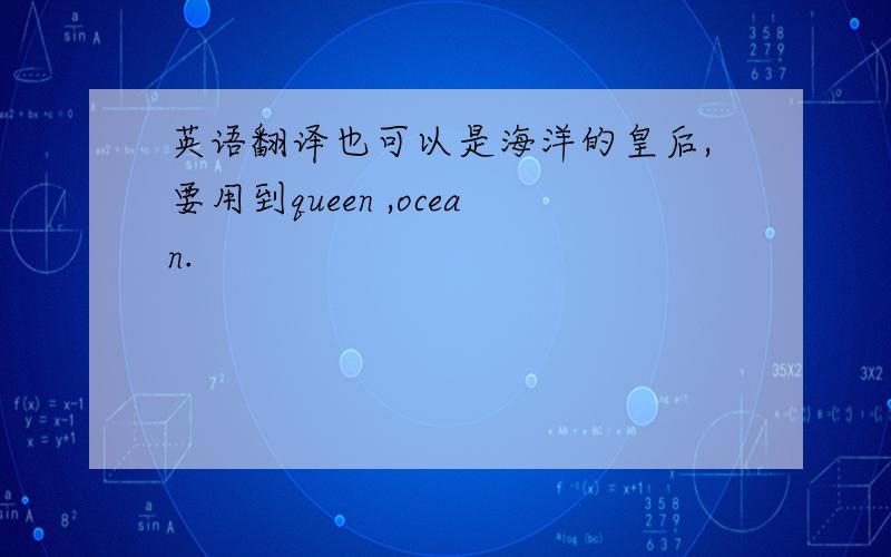 英语翻译也可以是海洋的皇后,要用到queen ,ocean.