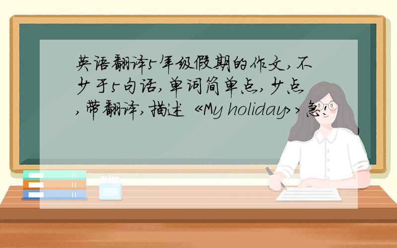 英语翻译5年级假期的作文,不少于5句话,单词简单点,少点,带翻译,描述《My holiday>>急!