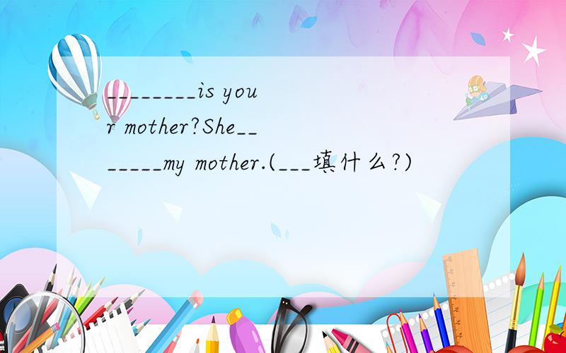 ________is your mother?She_______my mother.(___填什么?)